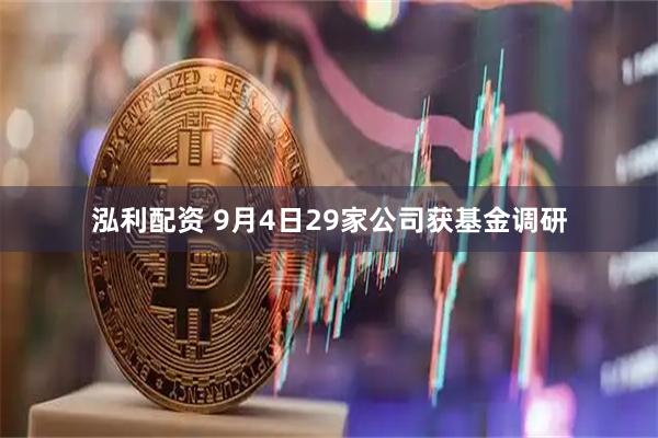 泓利配资 9月4日29家公司获基金调研