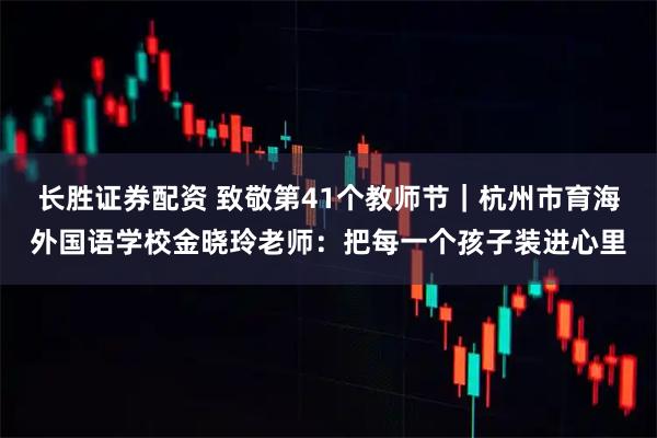 长胜证券配资 致敬第41个教师节｜杭州市育海外国语学校金晓玲老师：把每一个孩子装进心里