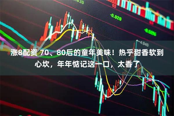 涨8配资 70、80后的童年美味！热乎甜香软到心坎，年年惦记这一口，太香了