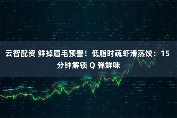 云智配资 鲜掉眉毛预警！低脂时蔬虾滑蒸饺：15 分钟解锁 Q 弹鲜味