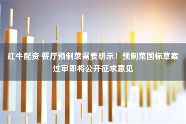 红牛配资 餐厅预制菜需要明示！预制菜国标草案过审即将公开征求意见