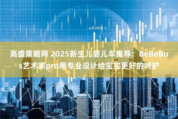 高盛策略网 2025新生儿婴儿车推荐：BeBeBus艺术家pro用专业设计给宝宝更好的呵护