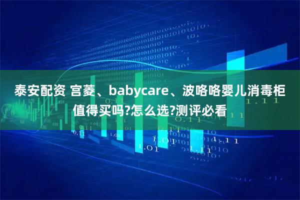 泰安配资 宫菱、babycare、波咯咯婴儿消毒柜值得买吗?怎么选?测评必看