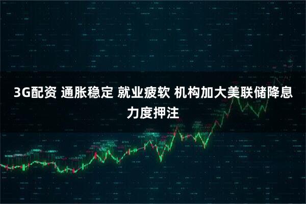 3G配资 通胀稳定 就业疲软 机构加大美联储降息力度押注