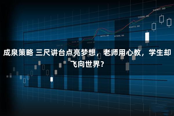 成泉策略 三尺讲台点亮梦想，老师用心教，学生却飞向世界？