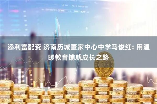 添利富配资 济南历城董家中心中学马俊红: 用温暖教育铺就成长之路