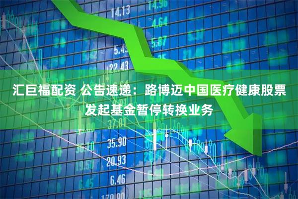 汇巨福配资 公告速递：路博迈中国医疗健康股票发起基金暂停转换业务