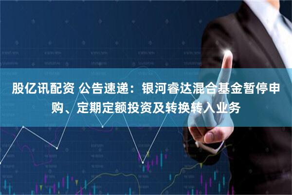股亿讯配资 公告速递：银河睿达混合基金暂停申购、定期定额投资及转换转入业务