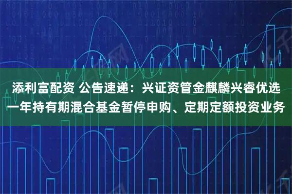 添利富配资 公告速递：兴证资管金麒麟兴睿优选一年持有期混合基金暂停申购、定期定额投资业务