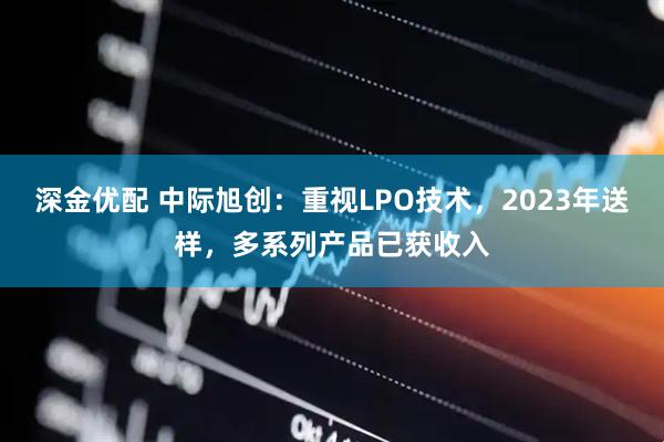 深金优配 中际旭创：重视LPO技术，2023年送样，多系列产品已获收入