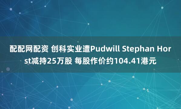 配配网配资 创科实业遭Pudwill Stephan Horst减持25万股 每股作价约104.41港元
