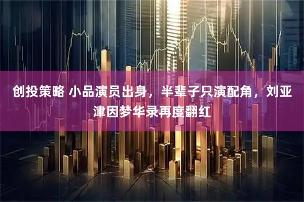 创投策略 小品演员出身，半辈子只演配角，刘亚津因梦华录再度翻红