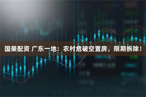 国榮配资 广东一地：农村危破空置房，限期拆除！