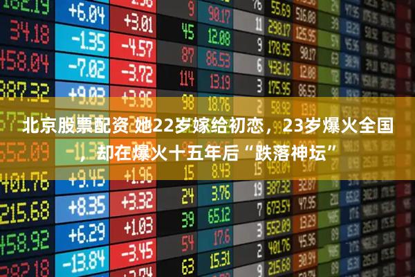 北京股票配资 她22岁嫁给初恋，23岁爆火全国，却在爆火十五年后“跌落神坛”