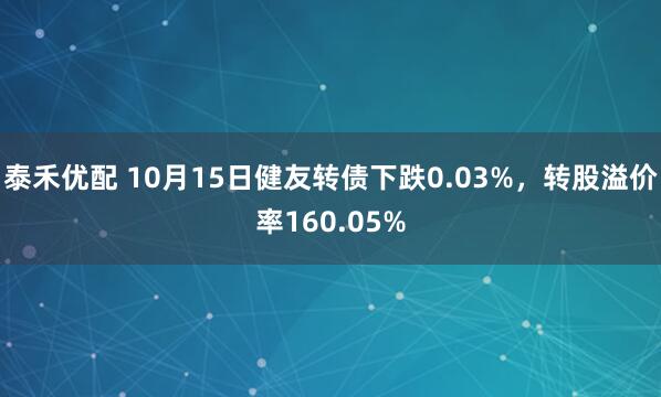 泰禾优配 10月15日健友转债下跌0.03%，转股溢价率160.05%