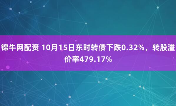 锦牛网配资 10月15日东时转债下跌0.32%，转股溢价率479.17%