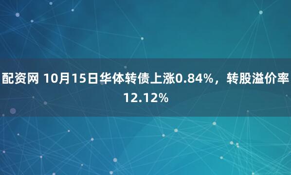 配资网 10月15日华体转债上涨0.84%，转股溢价率12.12%