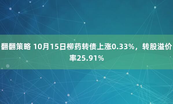翻翻策略 10月15日柳药转债上涨0.33%，转股溢价率25.91%