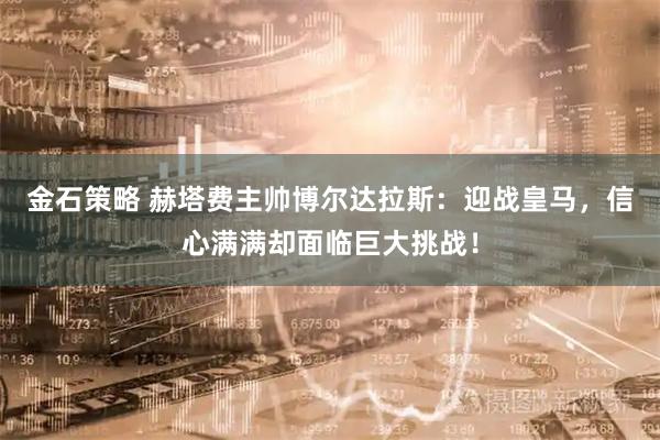 金石策略 赫塔费主帅博尔达拉斯：迎战皇马，信心满满却面临巨大挑战！