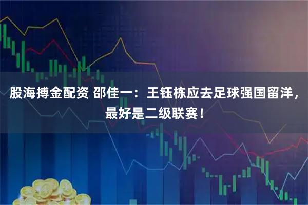 股海搏金配资 邵佳一：王钰栋应去足球强国留洋，最好是二级联赛！