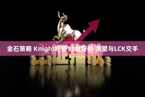 金石策略 Knight称抽T1挺好的 渴望与LCK交手