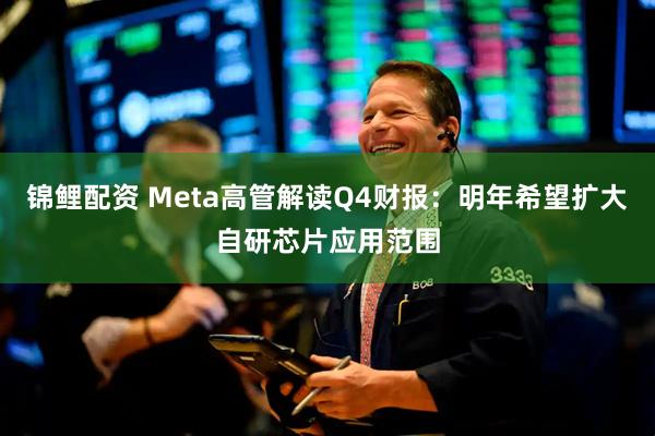 锦鲤配资 Meta高管解读Q4财报：明年希望扩大自研芯片应用范围