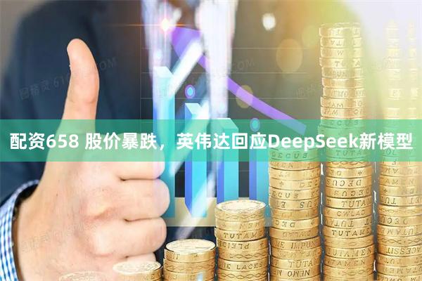 配资658 股价暴跌，英伟达回应DeepSeek新模型