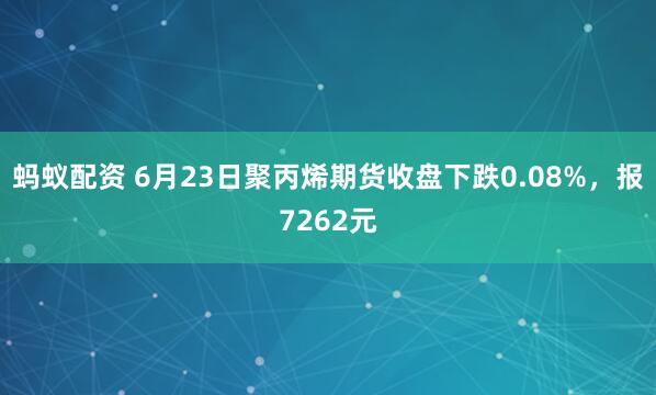 蚂蚁配资 6月23日聚丙烯期货收盘下跌0.08%，报7262元