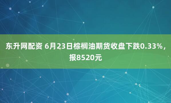 东升网配资 6月23日棕榈油期货收盘下跌0.33%，报8520元