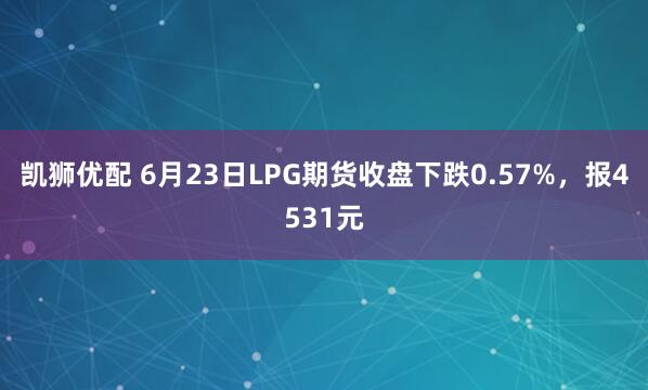 凯狮优配 6月23日LPG期货收盘下跌0.57%，报4531元
