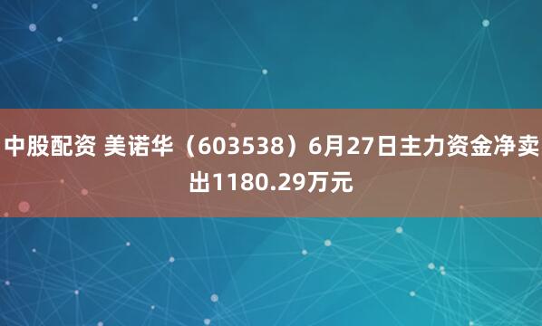 中股配资 美诺华（603538）6月27日主力资金净卖出1180.29万元