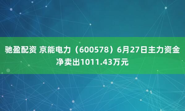 驰盈配资 京能电力（600578）6月27日主力资金净卖出1011.43万元