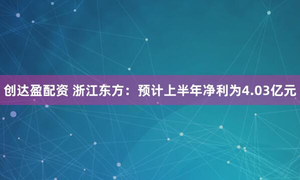 创达盈配资 浙江东方：预计上半年净利为4.03亿元