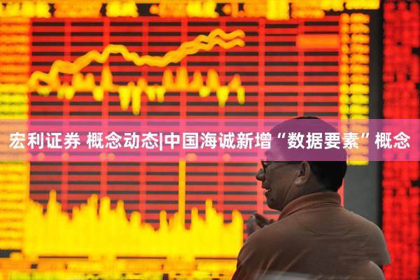 宏利证券 概念动态|中国海诚新增“数据要素”概念