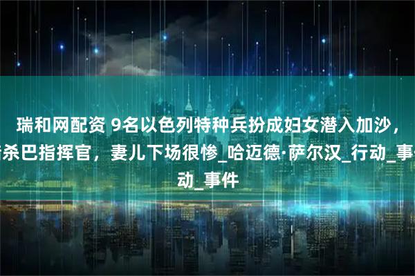 瑞和网配资 9名以色列特种兵扮成妇女潜入加沙，暗杀巴指挥官，妻儿下场很惨_哈迈德·萨尔汉_行动_事件