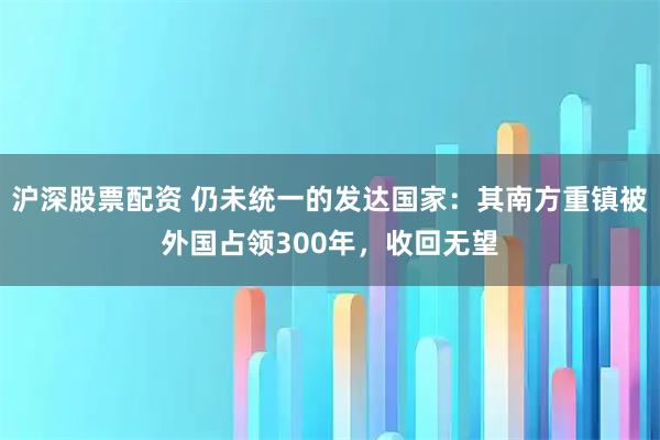 沪深股票配资 仍未统一的发达国家：其南方重镇被外国占领300年，收回无望