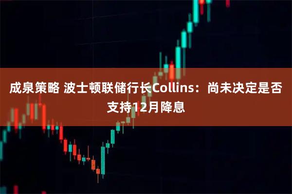 成泉策略 波士顿联储行长Collins：尚未决定是否支持12月降息