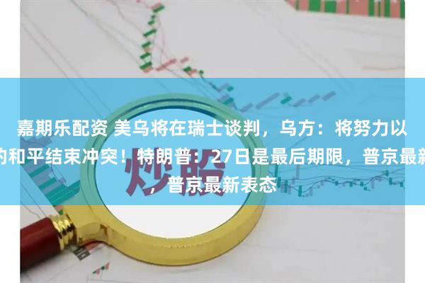 嘉期乐配资 美乌将在瑞士谈判，乌方：将努力以体面的和平结束冲突！特朗普：27日是最后期限，普京最新表态