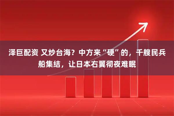 泽巨配资 又炒台海？中方来“硬”的，千艘民兵船集结，让日本右翼彻夜难眠