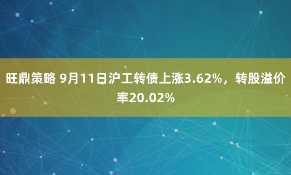 旺鼎策略 9月11日沪工转债上涨3.62%，转股溢价率20.02%