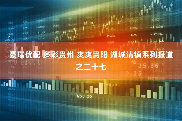 豪瑞优配 多彩贵州 爽爽贵阳 湖城清镇系列报道之二十七