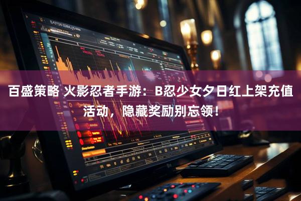 百盛策略 火影忍者手游：B忍少女夕日红上架充值活动，隐藏奖励别忘领！